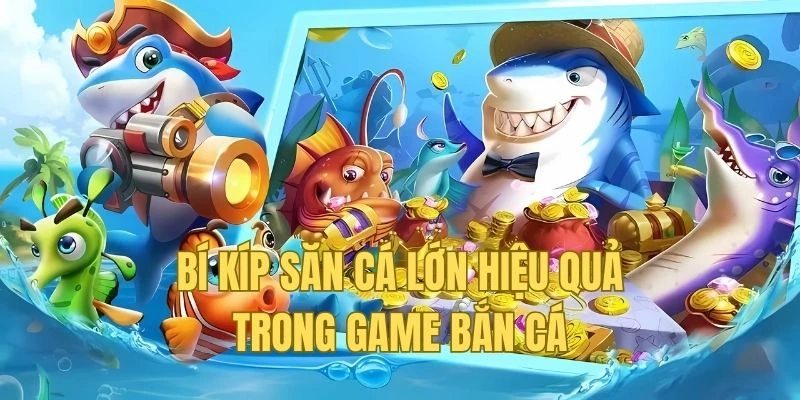 5 Bí Kíp Săn Cá Lớn Hiệu Quả Trong Game Bắn Cá 2025